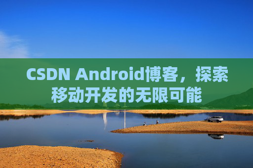 CSDN Android博客，探索移动开发的无限可能